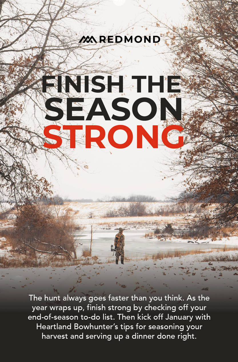 The hunt always goes faster than you think. As the year wraps up, finish strong by checking off your end-of-season to-do list. Then kick off January with Heartland Bowhunter's tips for seasoning your harvest and serving up a dinner done right.