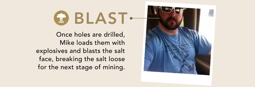 Blast. Once holes are drilled, Mike loads them with explosives and blasts the salt face, breaking the salt loose for the next stage of mining.