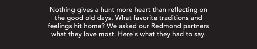 Nothing gives a hunt more heart than reflecting on the good old days. What favorite traditions and feelings hit home? We asked our Redmond partners what they love most. Here's what they had to say.