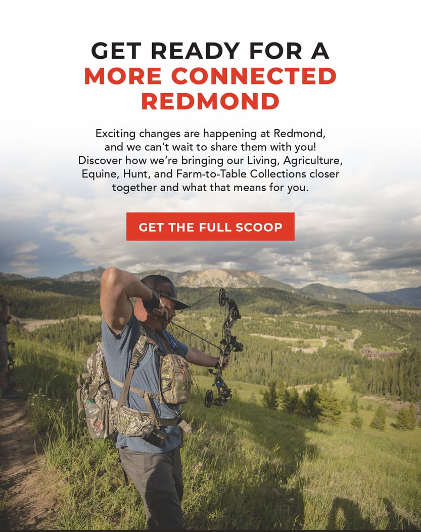 Get Ready for a More Connected Redmond. Exciting changes are happening at Redmond, and we can’t wait to share them with you! Discover how we’re bringing our Living, Agriculture, Equine, Hunt, and Farm-to-Table collections closer together and what that means for you.  